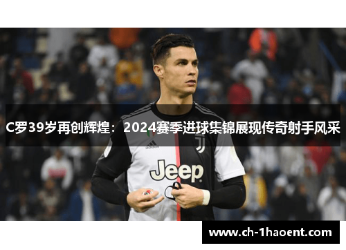 C罗39岁再创辉煌：2024赛季进球集锦展现传奇射手风采