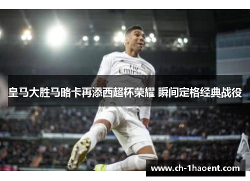 皇马大胜马略卡再添西超杯荣耀 瞬间定格经典战役