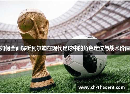 如何全面解析瓦尔迪在现代足球中的角色定位与战术价值