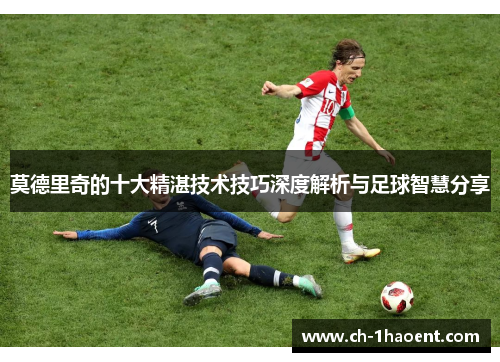 莫德里奇的十大精湛技术技巧深度解析与足球智慧分享