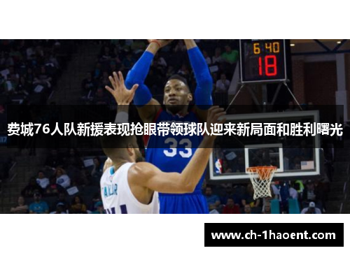 费城76人队新援表现抢眼带领球队迎来新局面和胜利曙光