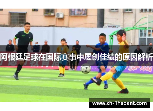 阿根廷足球在国际赛事中屡创佳绩的原因解析